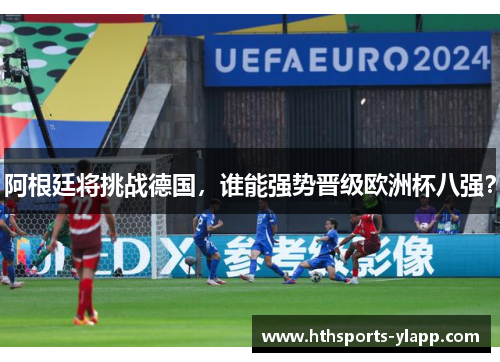 阿根廷将挑战德国，谁能强势晋级欧洲杯八强？