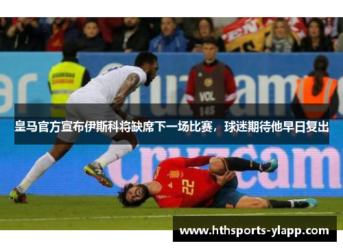 皇马官方宣布伊斯科将缺席下一场比赛，球迷期待他早日复出