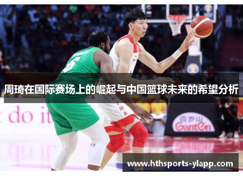 周琦在国际赛场上的崛起与中国篮球未来的希望分析