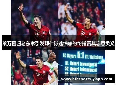 莱万回归老东家引发拜仁球迷愤怒纷纷指责其忘恩负义