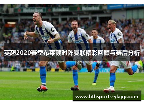 英超2020赛季布莱顿对阵曼联精彩回顾与赛后分析