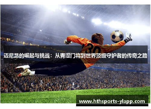 迈尼昂的崛起与挑战：从青涩门将到世界顶级守护者的传奇之路